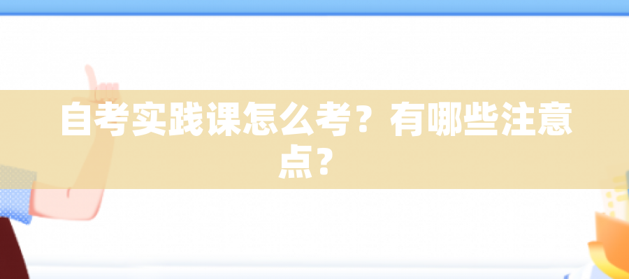 自考实践课怎么考?有哪些注意点? 自考实践课怎么考?有哪些注意点?